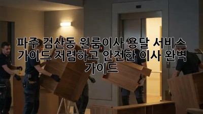 파주 검산동 원룸이사 용달 서비스 가이드: 저렴하고 안전한 이사, 완벽 가이드! 🚛