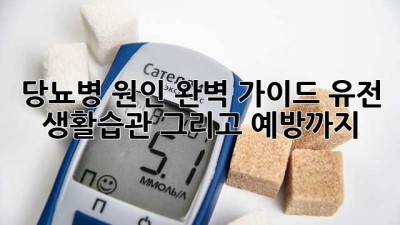 당뇨병 원인 완벽 가이드: 유전, 생활습관, 그리고 예방까지