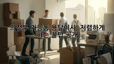 의정부 가능동 용달이사 🚚 저렴하게 하는 꿀팁 공개!