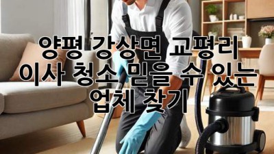 양평 강상면 교평리 이사 청소: 믿을 수 있는 업체 찾기