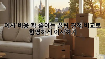 이사 비용 확 줄이는 꿀팁! 견적 비교로 현명하게 이사하기