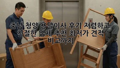 충남 청양 용달이사 후기: 저렴하고 친절한 업체 추천! 최저가 견적 비교까지! 🚛