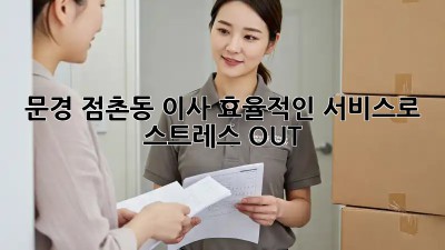 문경 점촌동 이사, 효율적인 서비스로 스트레스 OUT!